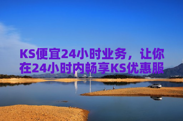 KS便宜24小时业务，让你在24小时内畅享KS优惠服务。