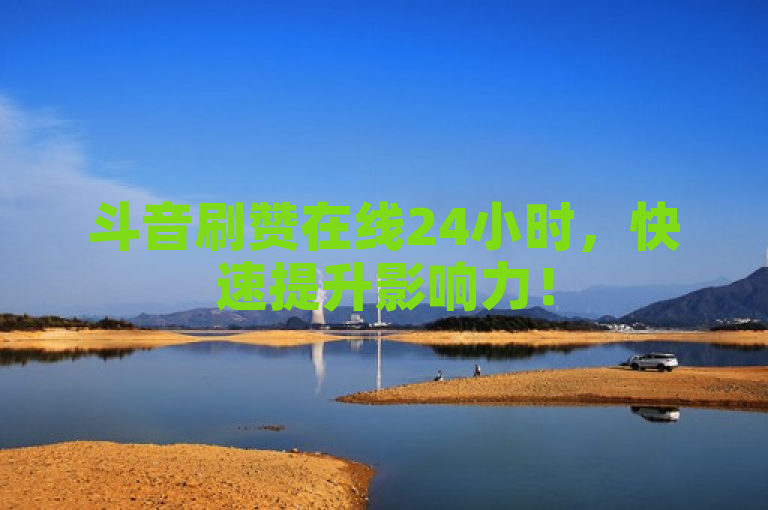 斗音刷赞在线24小时，快速提升影响力！
