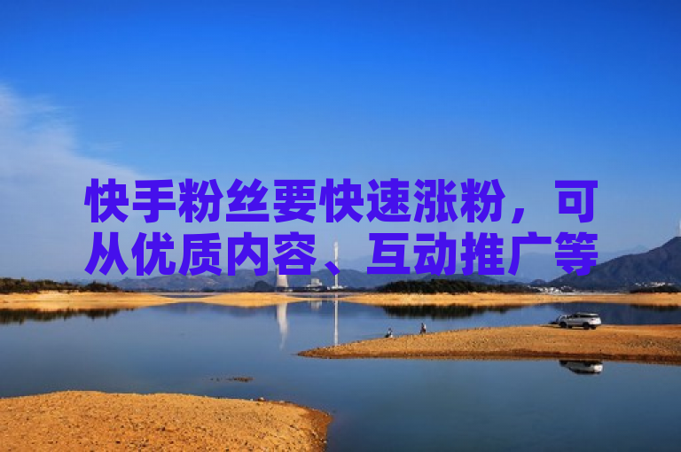 快手粉丝要快速涨粉，可从优质内容、互动推广等多方面着手。