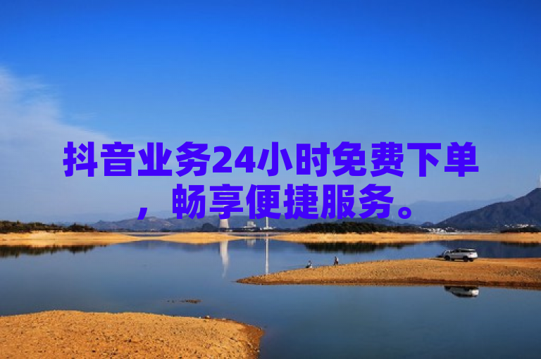 抖音业务24小时免费下单，畅享便捷服务。