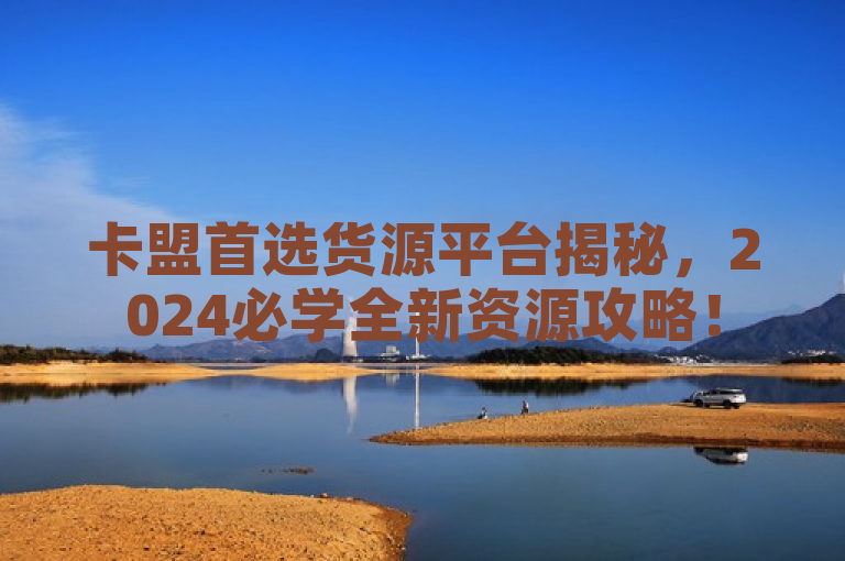 卡盟首选货源平台揭秘，2024必学全新资源攻略！