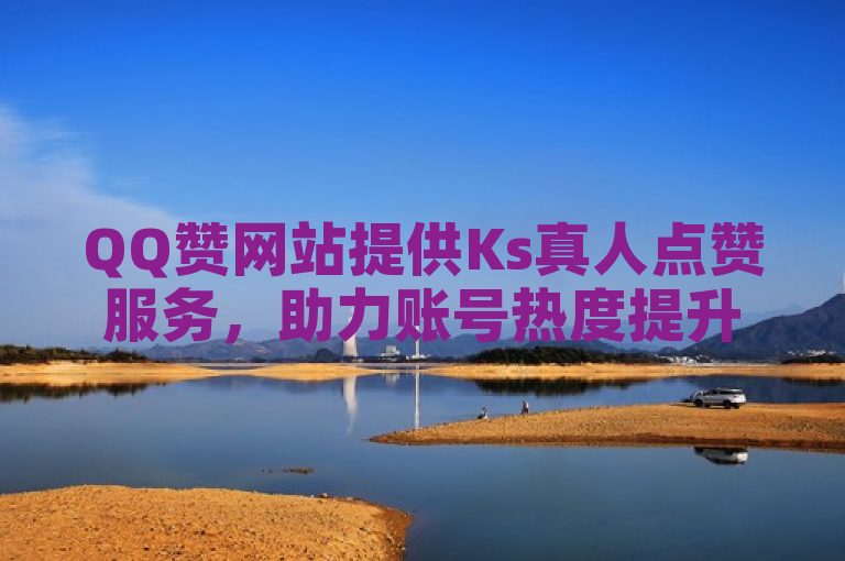 QQ赞网站提供Ks真人点赞服务，助力账号热度提升。