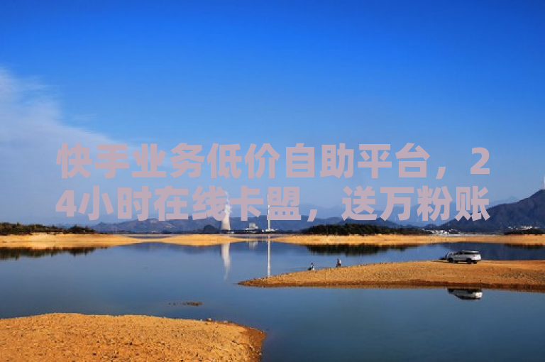 快手业务低价自助平台，24小时在线卡盟，送万粉账号。