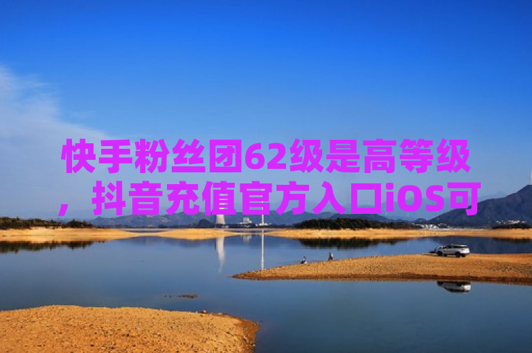 快手粉丝团62级是高等级，抖音充值官方入口iOS可查。