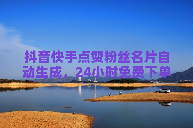 抖音快手点赞粉丝名片自动生成，24小时免费下单热血重燃！