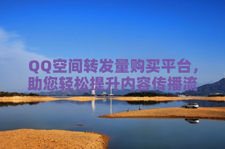 QQ空间转发量购买平台，助您轻松提升内容传播流量。