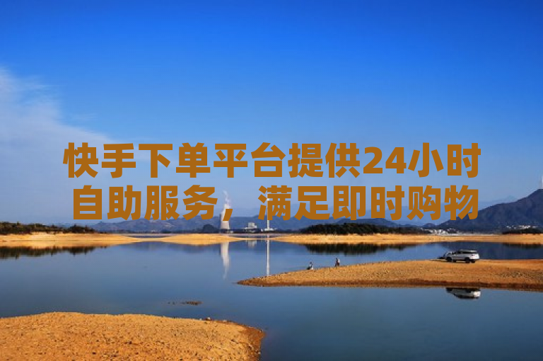 快手下单平台提供24小时自助服务，满足即时购物需求。