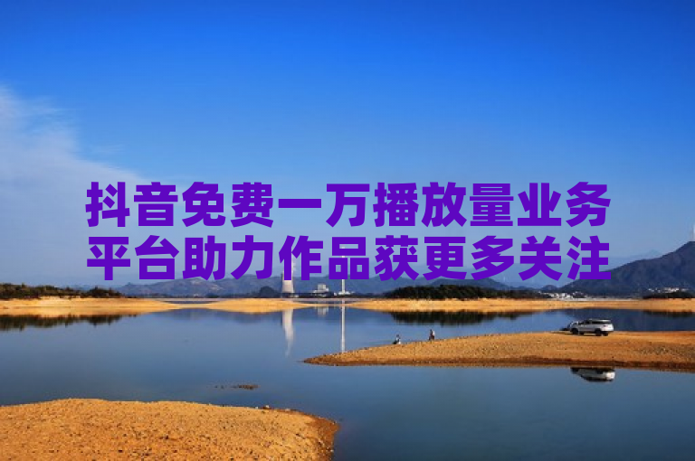 抖音免费一万播放量业务平台助力作品获更多关注。