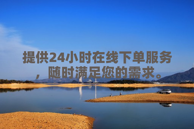 提供24小时在线下单服务，随时满足您的需求。