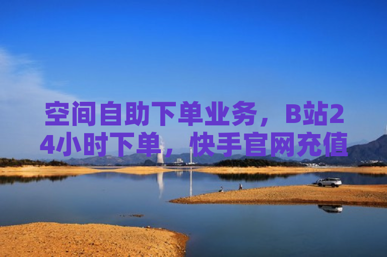 空间自助下单业务，B站24小时下单，快手官网充值入口，0.5自助下单。
