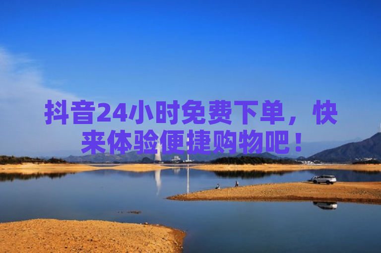 抖音24小时免费下单，快来体验便捷购物吧！