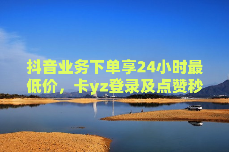 抖音业务下单享24小时最低价，卡yz登录及点赞秒到账服务。