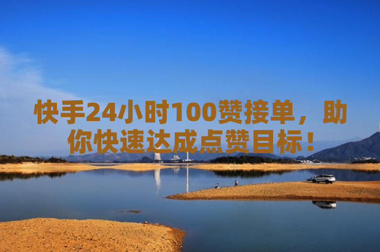快手24小时100赞接单，助你快速达成点赞目标！
