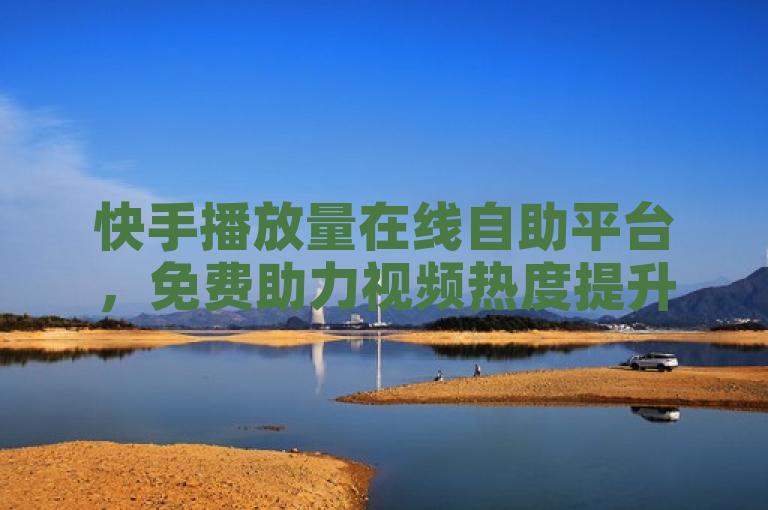 快手播放量在线自助平台，免费助力视频热度提升。