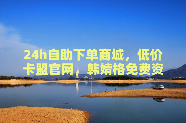 24h自助下单商城，低价卡盟官网，韩婧格免费资料助你全网下单。