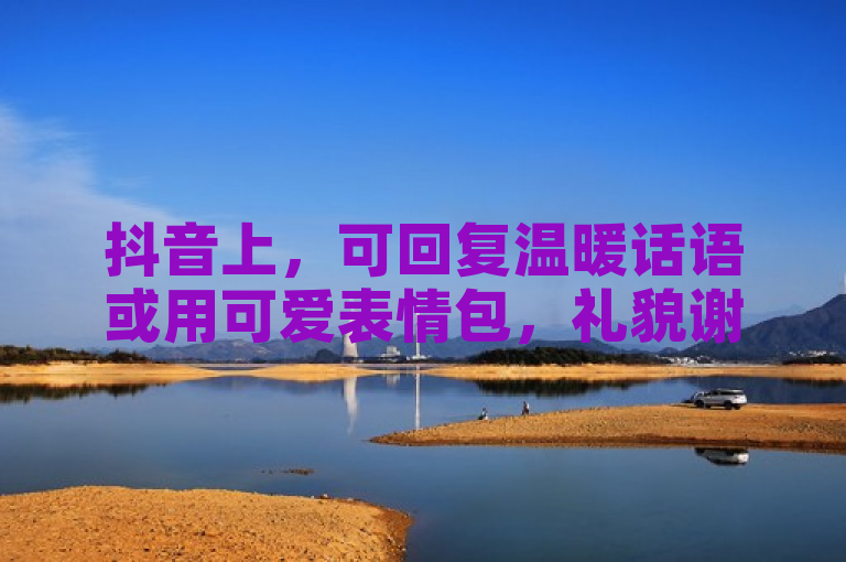 抖音上，可回复温暖话语或用可爱表情包，礼貌谢赞。