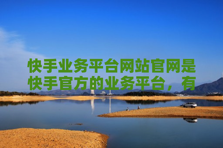 快手业务平台网站官网是快手官方的业务平台，有正规官网入口。