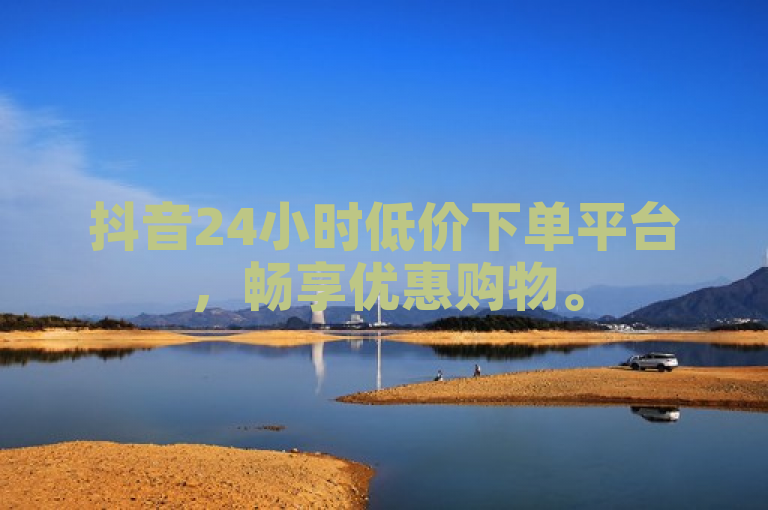 抖音24小时低价下单平台，畅享优惠购物。