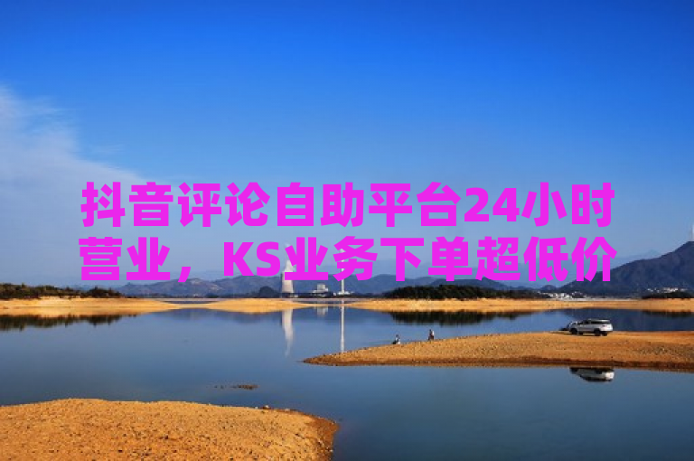 抖音评论自助平台24小时营业，KS业务下单超低价。