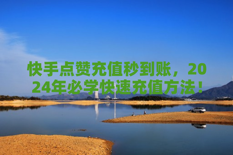 快手点赞充值秒到账，2024年必学快速充值方法！