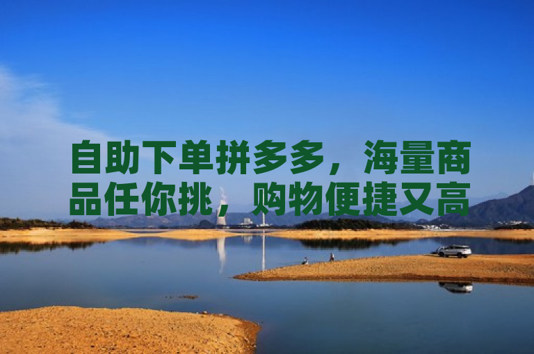 自助下单拼多多，海量商品任你挑，购物便捷又高效。