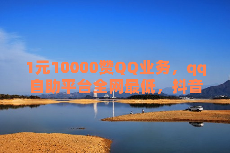 1元10000赞QQ业务，qq自助平台全网最低，抖音低价二十四小时下单。