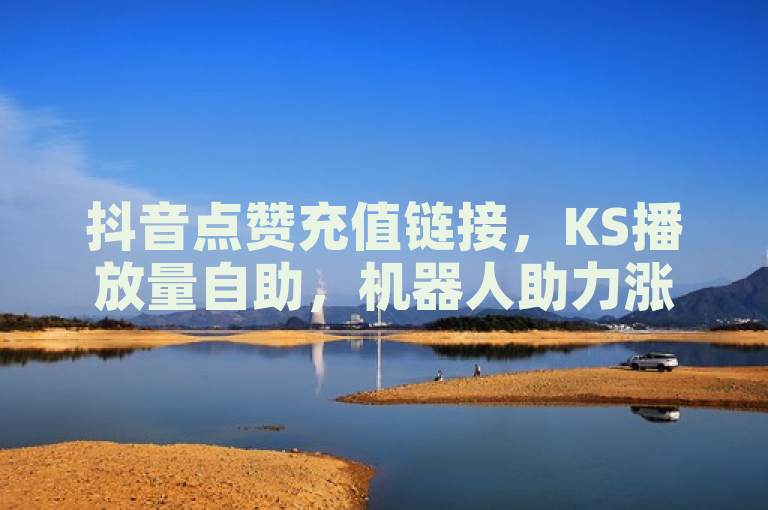 抖音点赞充值链接，KS播放量自助，机器人助力涨粉爆料。