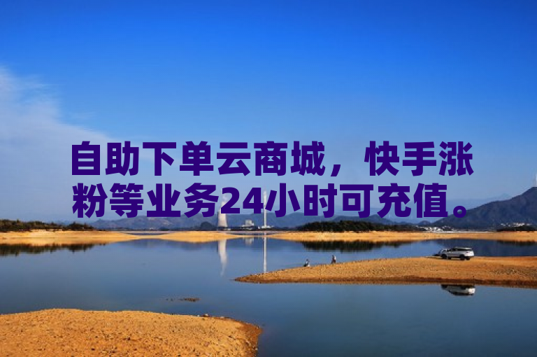 自助下单云商城，快手涨粉等业务24小时可充值。