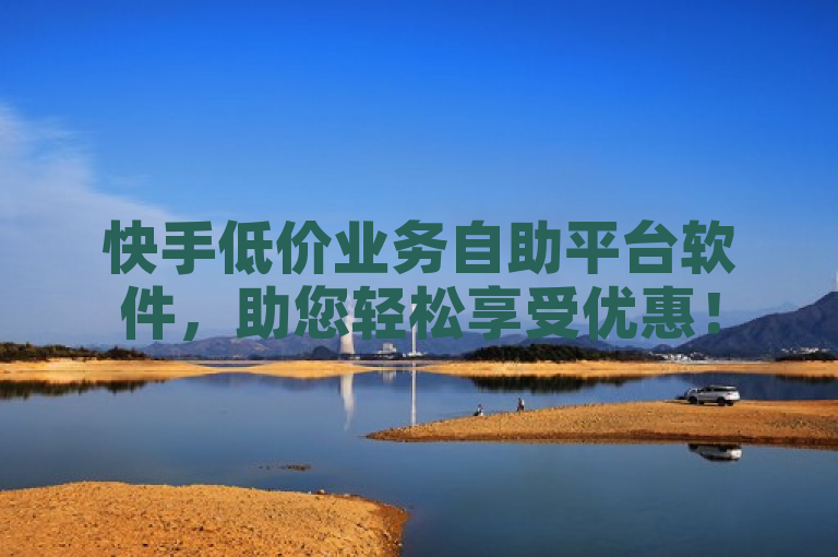 快手低价业务自助平台软件，助您轻松享受优惠！