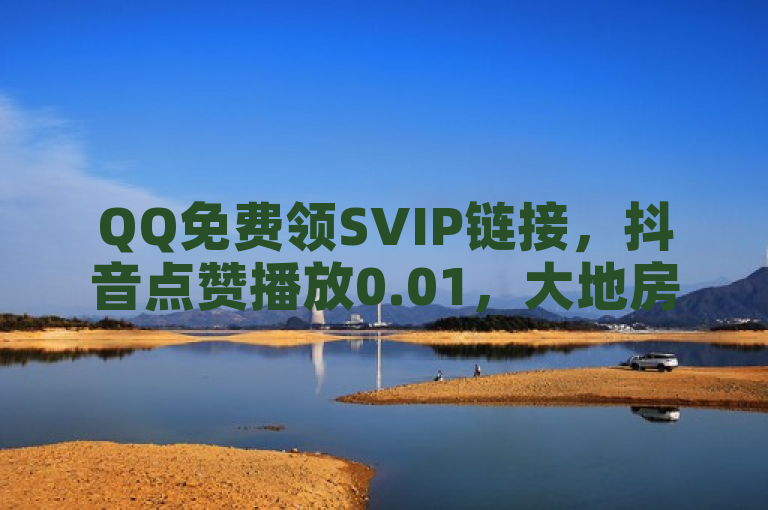 QQ免费领SVIP链接，抖音点赞播放0.01，大地房产马山肥装修活动发布。