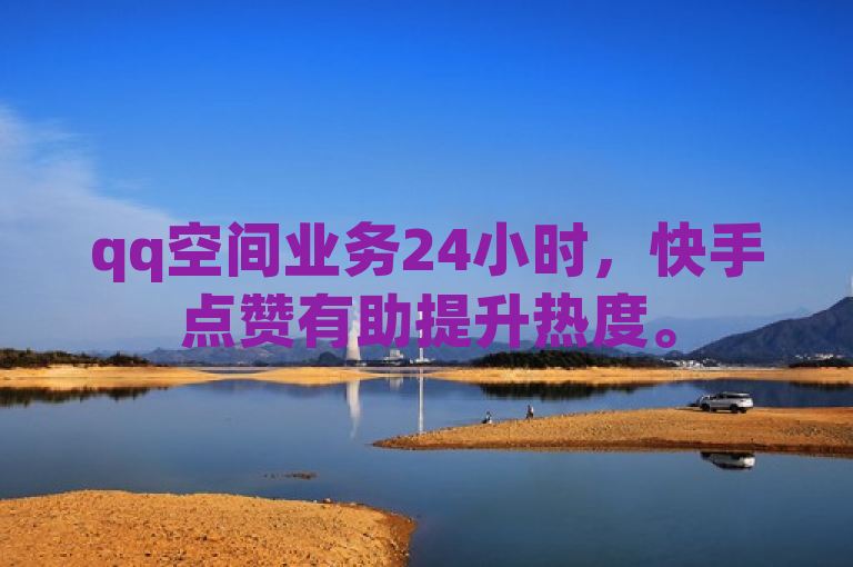 qq空间业务24小时，快手点赞有助提升热度。