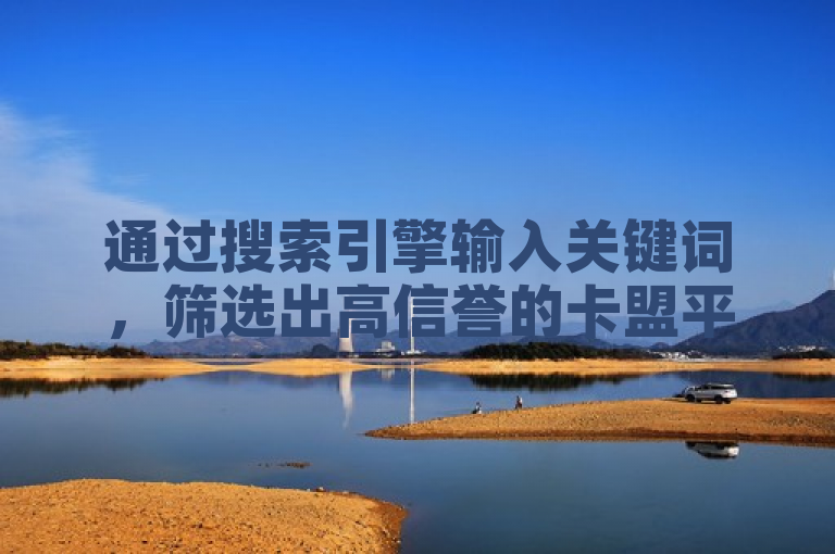通过搜索引擎输入关键词，筛选出高信誉的卡盟平台官网入口。