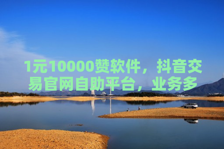 1元10000赞软件，抖音交易官网自助平台，业务多样。