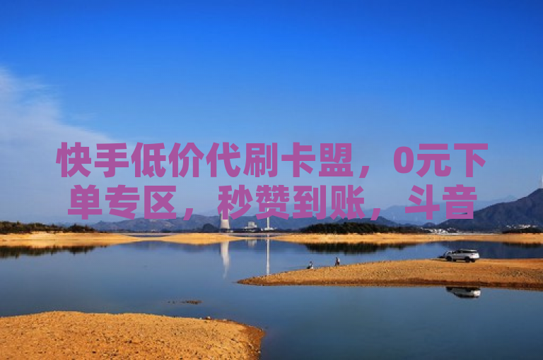 快手低价代刷卡盟，0元下单专区，秒赞到账，斗音快手卖赞APP。
