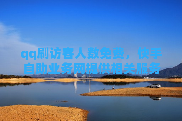 qq刷访客人数免费，快手自助业务网提供相关服务。