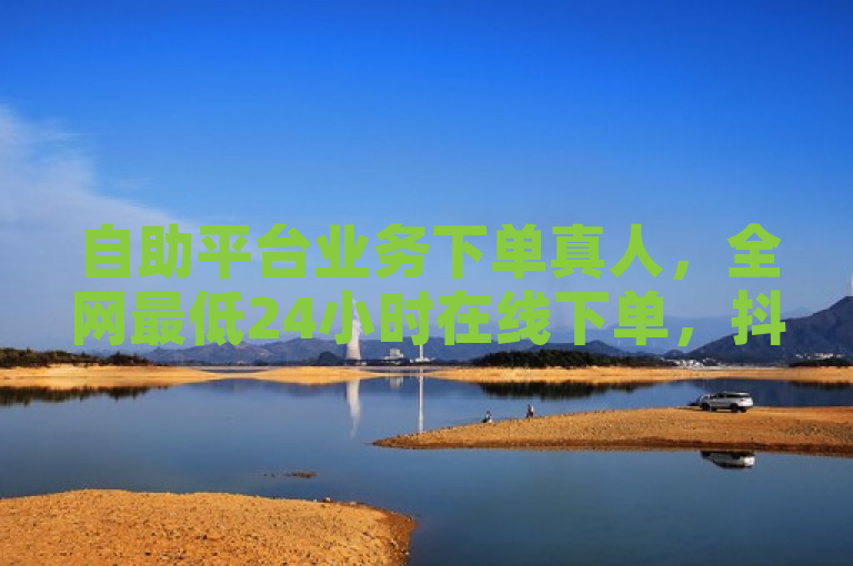 自助平台业务下单真人，全网最低24小时在线下单，抖音独家揭秘再战。