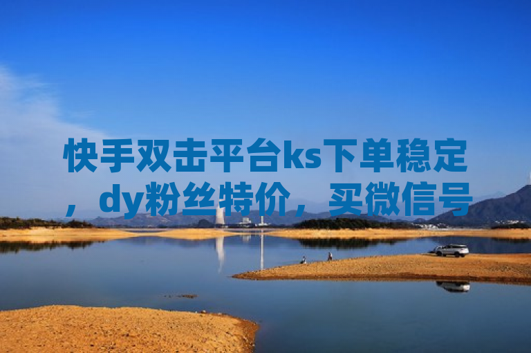 快手双击平台ks下单稳定，dy粉丝特价，买微信号可找相关渠道。