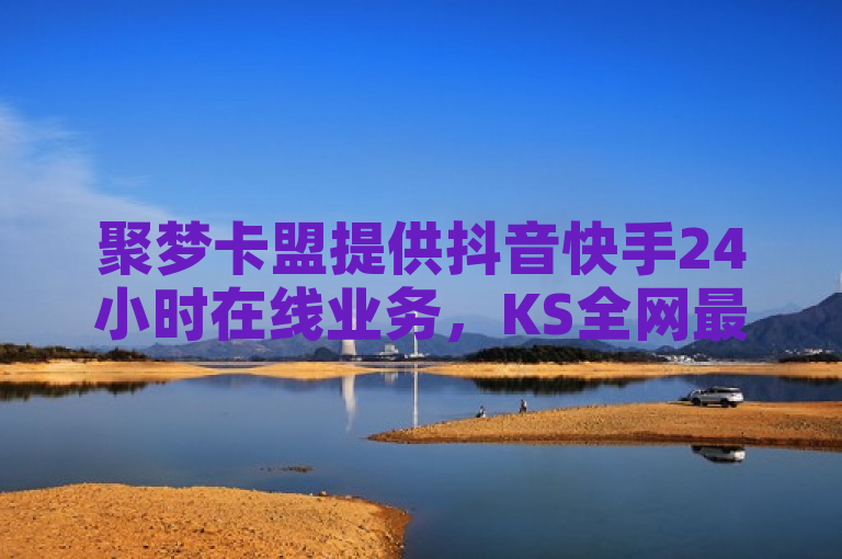 聚梦卡盟提供抖音快手24小时在线业务，KS全网最低价。