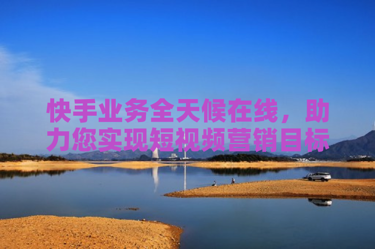 快手业务全天候在线，助力您实现短视频营销目标。