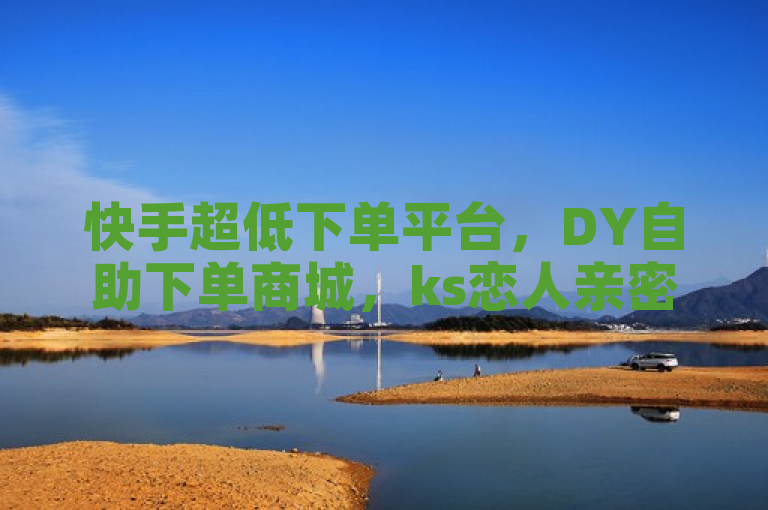快手超低下单平台，DY自助下单商城，ks恋人亲密度2024官方紧急辟谣！