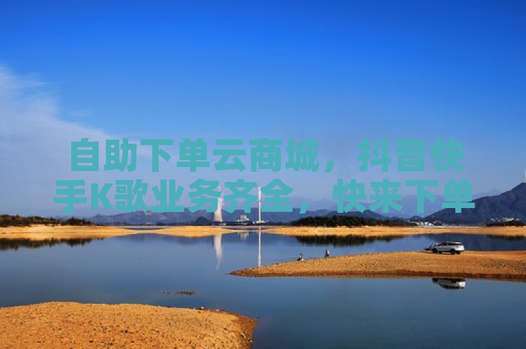 自助下单云商城，抖音快手K歌业务齐全，快来下单！