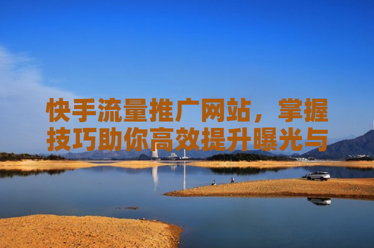 快手流量推广网站，掌握技巧助你高效提升曝光与引流效果。