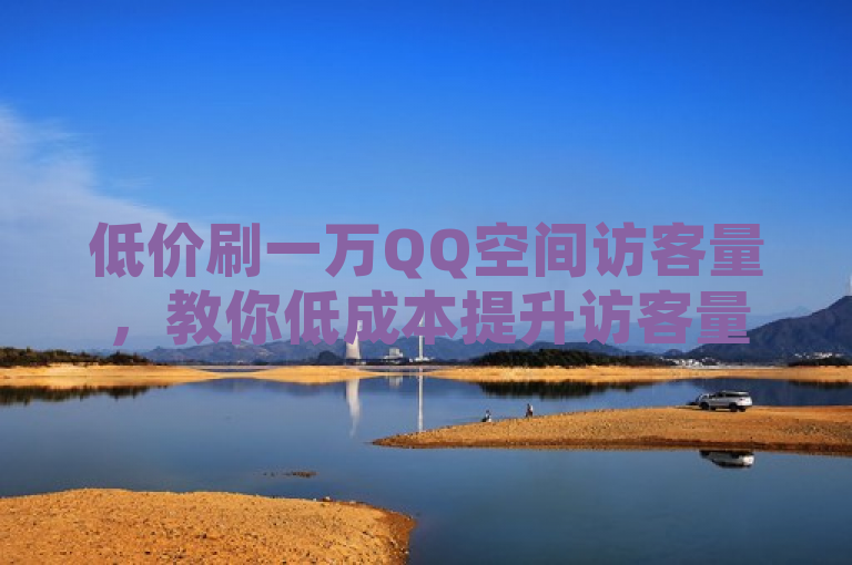 低价刷一万QQ空间访客量，教你低成本提升访客量的方法。