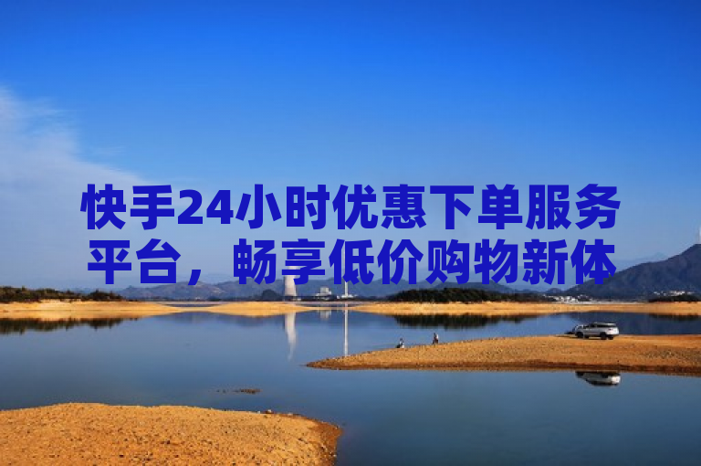 快手24小时优惠下单服务平台，畅享低价购物新体验。