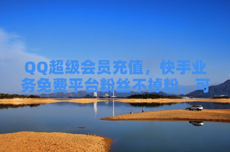 QQ超级会员充值，快手业务免费平台粉丝不掉粉，可下载巨量千川手机版。