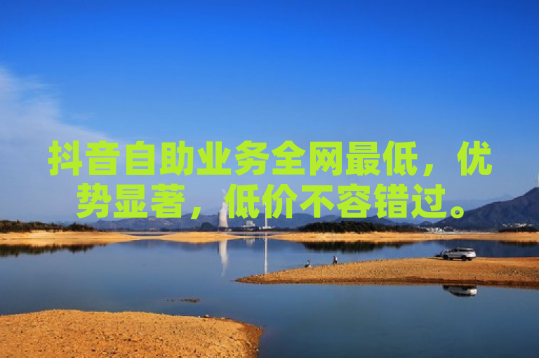 抖音自助业务全网最低，优势显著，低价不容错过。