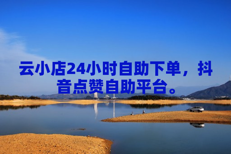 云小店24小时自助下单，抖音点赞自助平台。