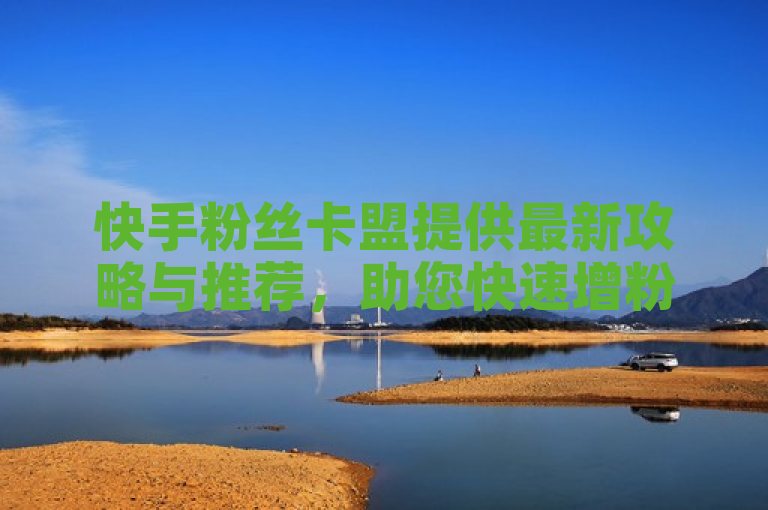 快手粉丝卡盟提供最新攻略与推荐，助您快速增粉。