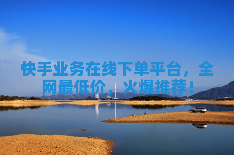 快手业务在线下单平台，全网最低价，火爆推荐！
