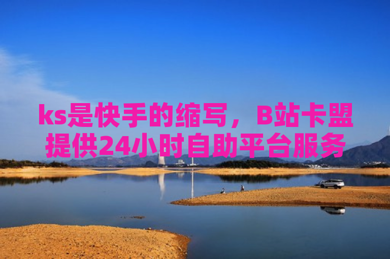 ks是快手的缩写，B站卡盟提供24小时自助平台服务。